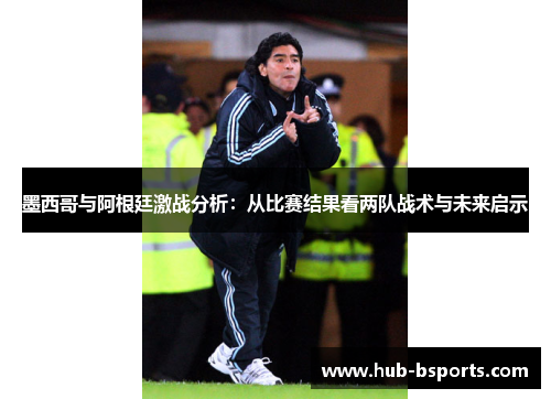 墨西哥与阿根廷激战分析：从比赛结果看两队战术与未来启示