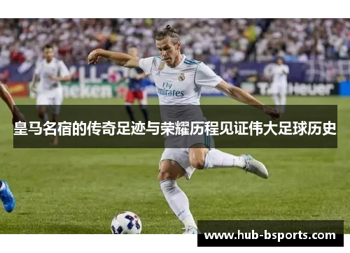 皇马名宿的传奇足迹与荣耀历程见证伟大足球历史