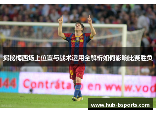 揭秘梅西场上位置与战术运用全解析如何影响比赛胜负