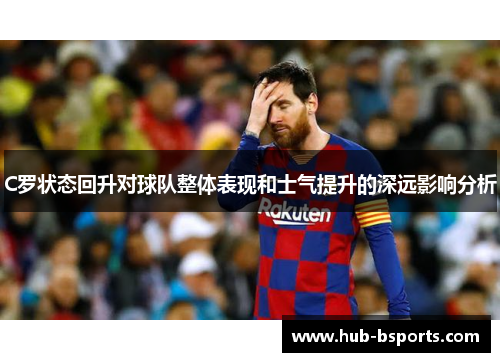 C罗状态回升对球队整体表现和士气提升的深远影响分析