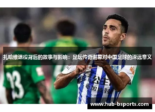 扎哈维退役背后的故事与影响：足坛传奇谢幕对中国足球的深远意义