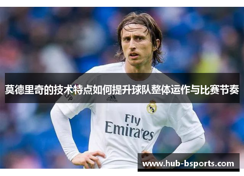 莫德里奇的技术特点如何提升球队整体运作与比赛节奏