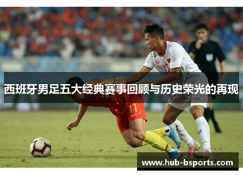 西班牙男足五大经典赛事回顾与历史荣光的再现