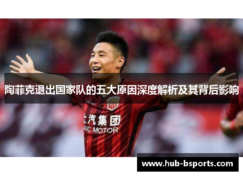 陶菲克退出国家队的五大原因深度解析及其背后影响
