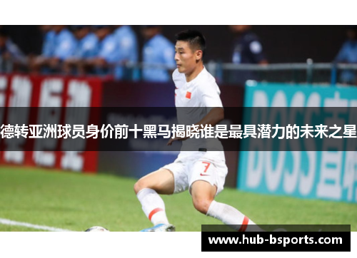 德转亚洲球员身价前十黑马揭晓谁是最具潜力的未来之星