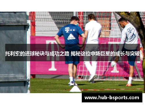 托利索的进球秘诀与成功之路 揭秘这位中场巨星的成长与突破