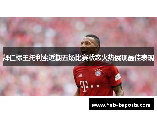 拜仁标王托利索近期五场比赛状态火热展现最佳表现
