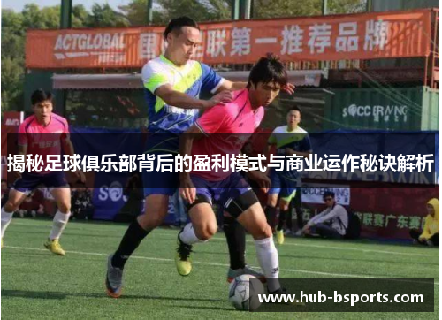 揭秘足球俱乐部背后的盈利模式与商业运作秘诀解析