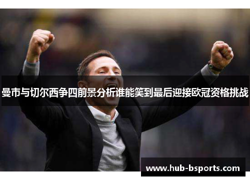 曼市与切尔西争四前景分析谁能笑到最后迎接欧冠资格挑战