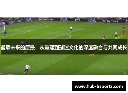 曼联未来的愿景：从重建到球迷文化的深度融合与共同成长