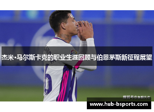 杰米·马尔斯卡克的职业生涯回顾与伯恩茅斯新征程展望