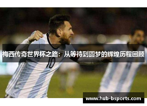 梅西传奇世界杯之路：从等待到圆梦的辉煌历程回顾