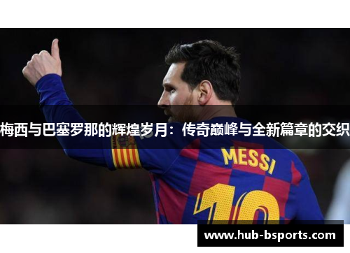 梅西与巴塞罗那的辉煌岁月：传奇巅峰与全新篇章的交织