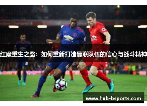 红魔重生之路：如何重新打造曼联队伍的信心与战斗精神