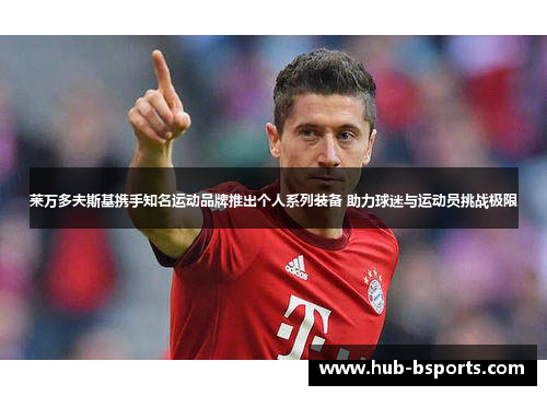 莱万多夫斯基携手知名运动品牌推出个人系列装备 助力球迷与运动员挑战极限