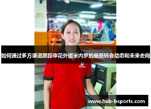 如何通过多方渠道跟踪申花外援米内罗的最新转会动态和未来去向 如何通过多方渠道跟踪申花外援米内罗的最新转会动态和未来去向