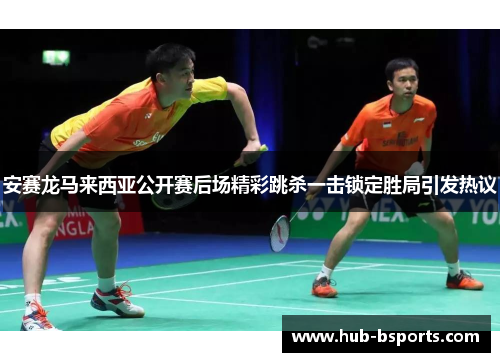 安赛龙马来西亚公开赛后场精彩跳杀一击锁定胜局引发热议 安赛龙马来西亚公开赛后场精彩跳杀一击锁定胜局引发热议