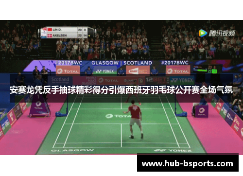 安赛龙凭反手抽球精彩得分引爆西班牙羽毛球公开赛全场气氛 安赛龙凭反手抽球精彩得分引爆西班牙羽毛球公开赛全场气氛