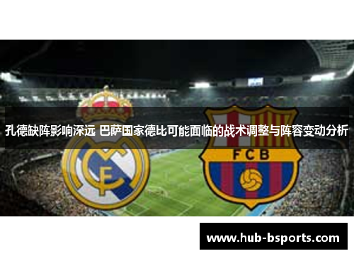 孔德缺阵影响深远 巴萨国家德比可能面临的战术调整与阵容变动分析