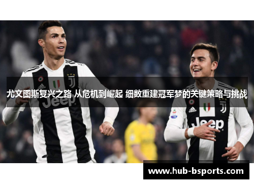 尤文图斯复兴之路 从危机到崛起 细数重建冠军梦的关键策略与挑战 尤文图斯复兴之路 从危机到崛起 细数重建冠军梦的关键策略与挑战