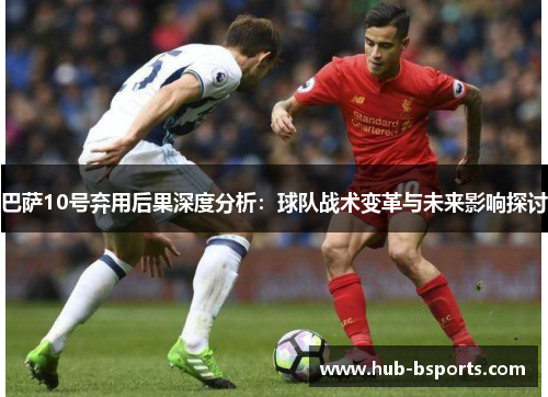 巴萨10号弃用后果深度分析:球队战术变革与未来影响探讨 巴萨10号弃用后果深度分析:球队战术变革与未来影响探讨