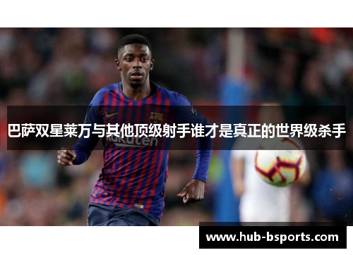 巴萨双星莱万与其他顶级射手谁才是真正的世界级杀手 巴萨双星莱万与其他顶级射手谁才是真正的世界级杀手