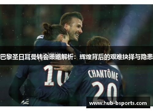 巴黎圣日耳曼转会策略解析:辉煌背后的艰难抉择与隐患 巴黎圣日耳曼转会策略解析:辉煌背后的艰难抉择与隐患