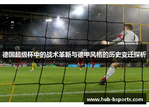 德国超级杯中的战术革新与德甲风格的历史变迁探析