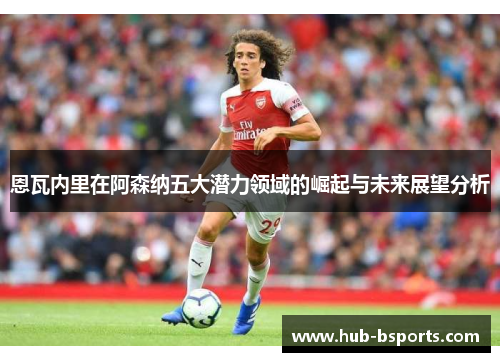 恩瓦内里在阿森纳五大潜力领域的崛起与未来展望分析 恩瓦内里在阿森纳五大潜力领域的崛起与未来展望分析