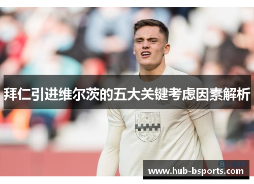 拜仁引进维尔茨的五大关键考虑因素解析 拜仁引进维尔茨的五大关键考虑因素解析