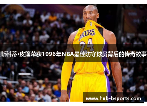 斯科蒂·皮蓬荣获1996年NBA最佳防守球员背后的传奇故事 斯科蒂·皮蓬荣获1996年NBA最佳防守球员背后的传奇故事