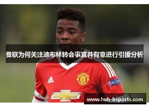 曼联为何关注迪布林转会事宜并有意进行引援分析