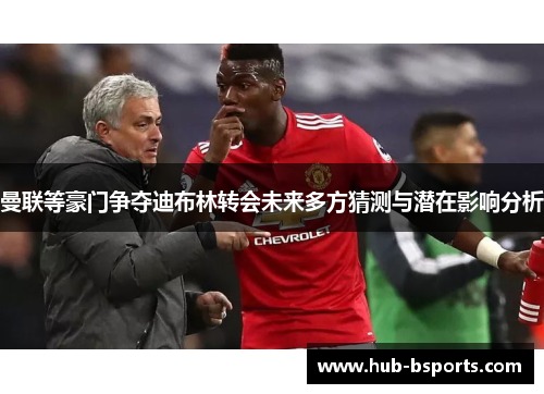 曼联等豪门争夺迪布林转会未来多方猜测与潜在影响分析 曼联等豪门争夺迪布林转会未来多方猜测与潜在影响分析