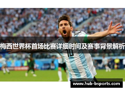 梅西世界杯首场比赛详细时间及赛事背景解析