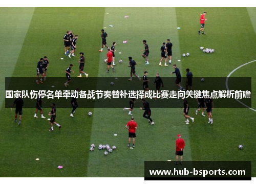 国家队伤停名单牵动备战节奏替补选择成比赛走向关键焦点解析前瞻 国家队伤停名单牵动备战节奏替补选择成比赛走向关键焦点解析前瞻