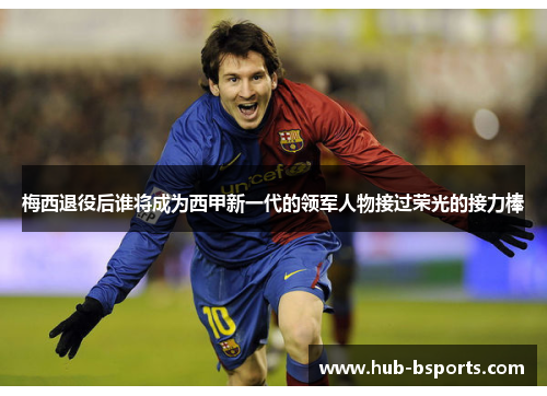 梅西退役后谁将成为西甲新一代的领军人物接过荣光的接力棒 梅西退役后谁将成为西甲新一代的领军人物接过荣光的接力棒