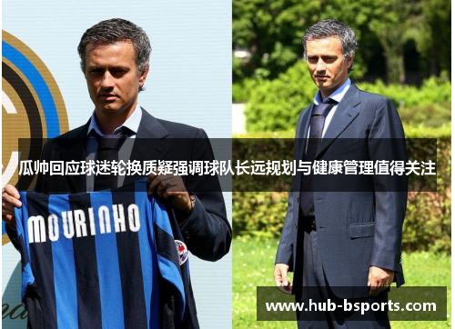 瓜帅回应球迷轮换质疑强调球队长远规划与健康管理值得关注