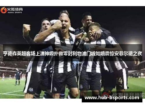 亨德森英超客场上演神级扑救零封利物浦门线如墙震惊安菲尔德之夜