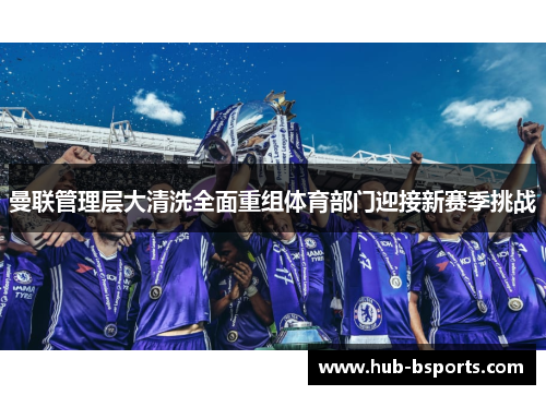曼联管理层大清洗全面重组体育部门迎接新赛季挑战
