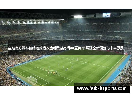 皇马官方发布伯纳乌球场改造后震撼高清4K宣传片 展现全新面貌与未来愿景