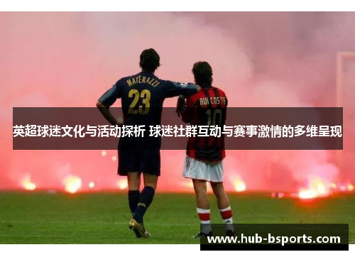 英超球迷文化与活动探析 球迷社群互动与赛事激情的多维呈现