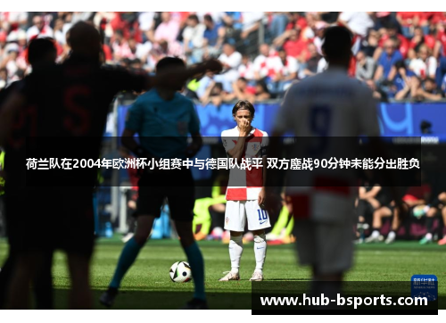 荷兰队在2004年欧洲杯小组赛中与德国队战平 双方鏖战90分钟未能分出胜负