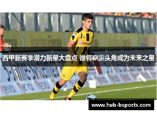 西甲新赛季潜力新星大盘点 谁将崭露头角成为未来之星